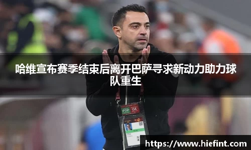 哈维宣布赛季结束后离开巴萨寻求新动力助力球队重生